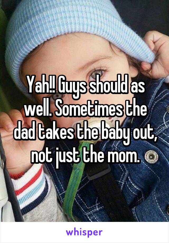 Yah!! Guys should as well. Sometimes the dad takes the baby out, not just the mom.