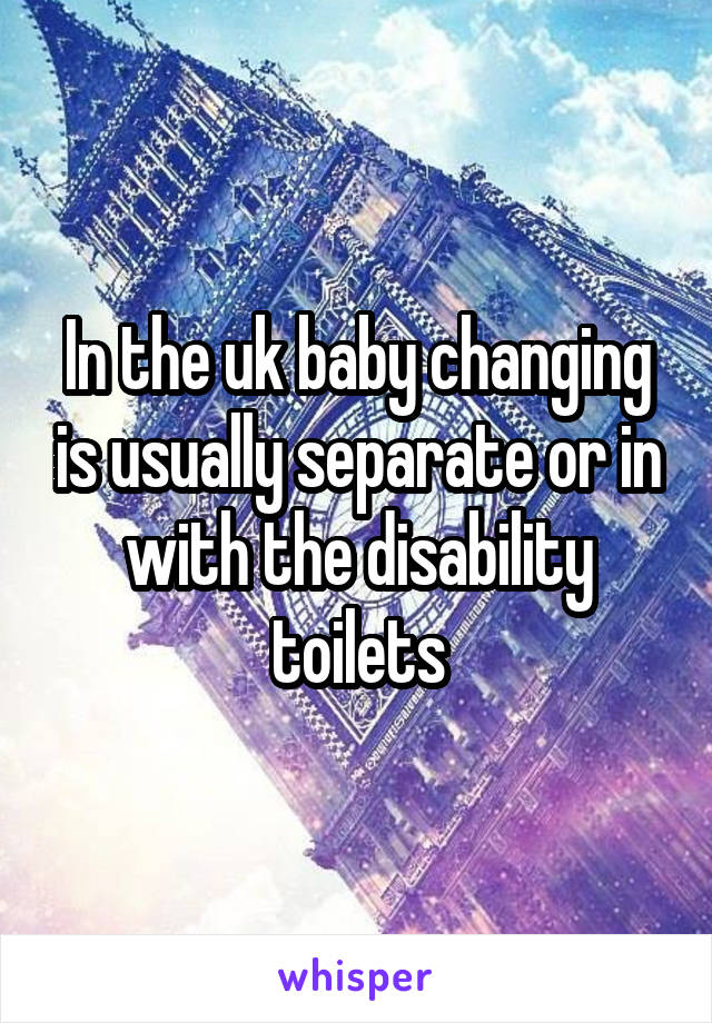 In the uk baby changing is usually separate or in with the disability toilets