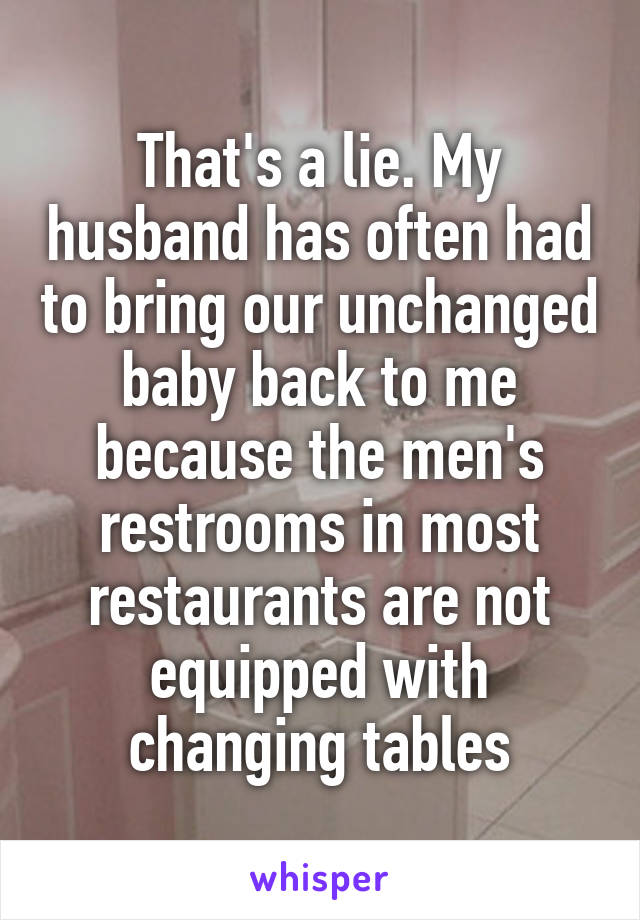 That's a lie. My husband has often had to bring our unchanged baby back to me because the men's restrooms in most restaurants are not equipped with changing tables