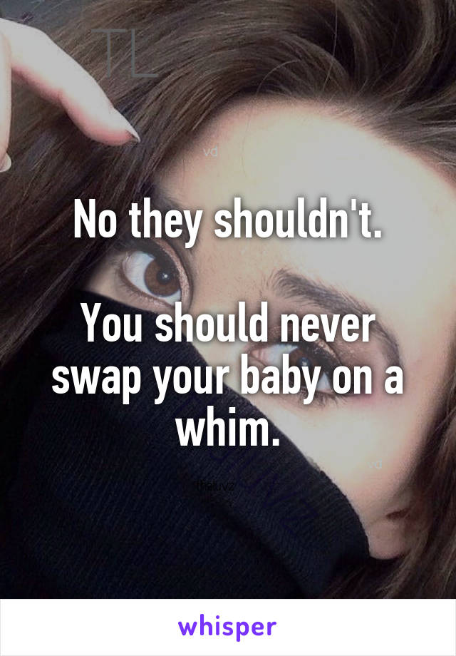 No they shouldn't.

You should never swap your baby on a whim.