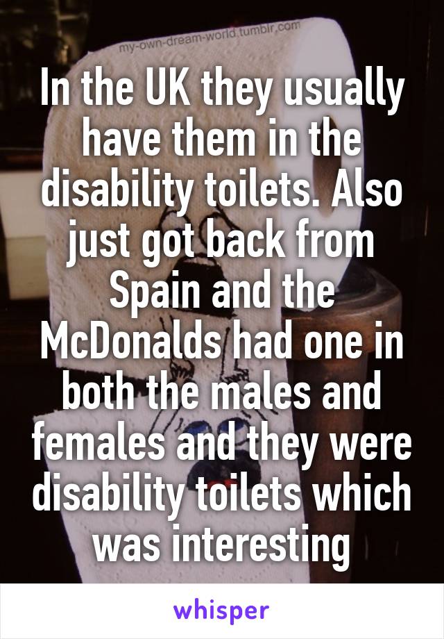 In the UK they usually have them in the disability toilets. Also just got back from Spain and the McDonalds had one in both the males and females and they were disability toilets which was interesting