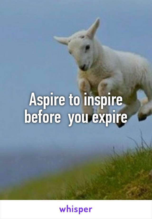 Aspire to inspire before  you expire