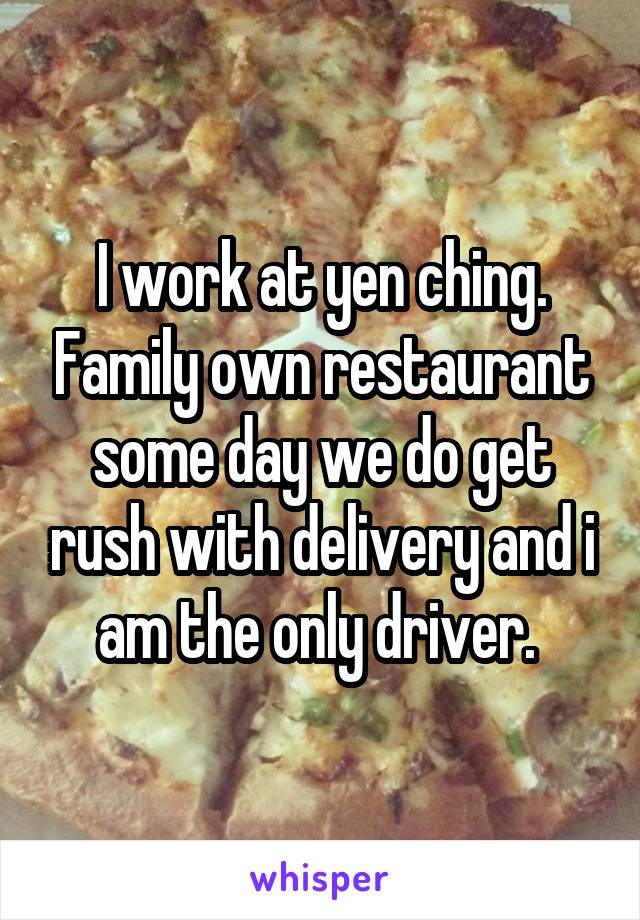 I work at yen ching. Family own restaurant some day we do get rush with delivery and i am the only driver. 