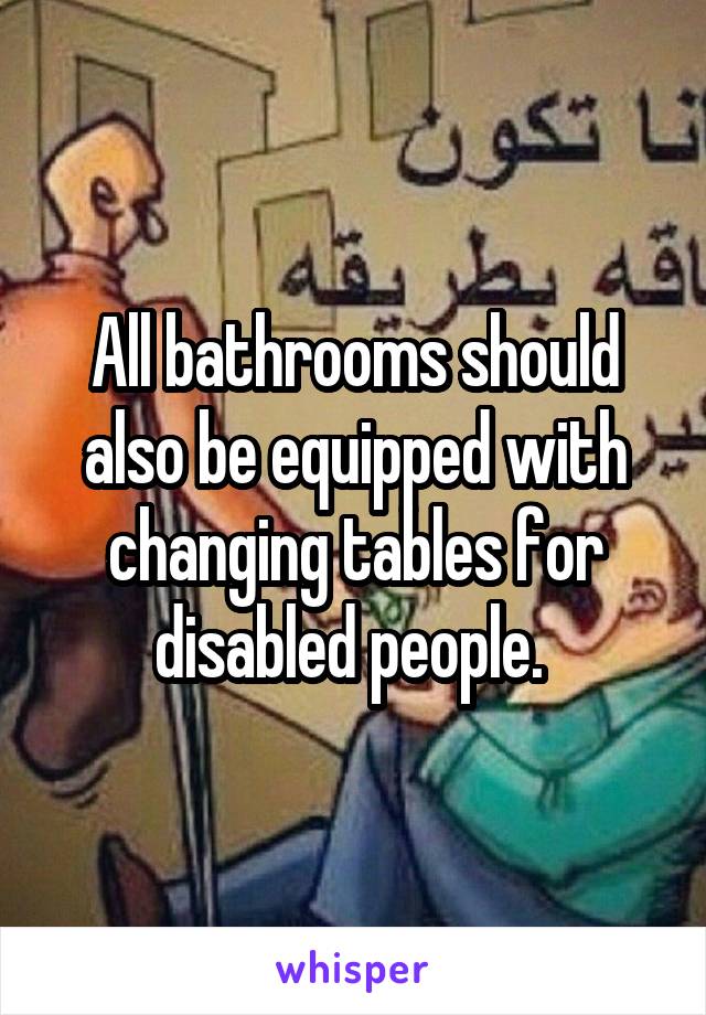 All bathrooms should also be equipped with changing tables for disabled people. 