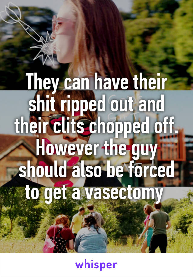 They can have their shit ripped out and their clits chopped off. However the guy should also be forced to get a vasectomy 