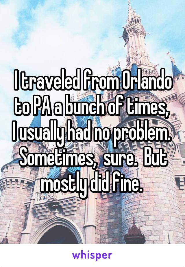 I traveled from Orlando to PA a bunch of times,  I usually had no problem.  Sometimes,  sure.  But mostly did fine. 