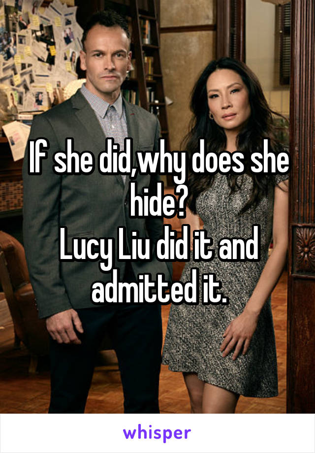 If she did,why does she hide?
Lucy Liu did it and admitted it.