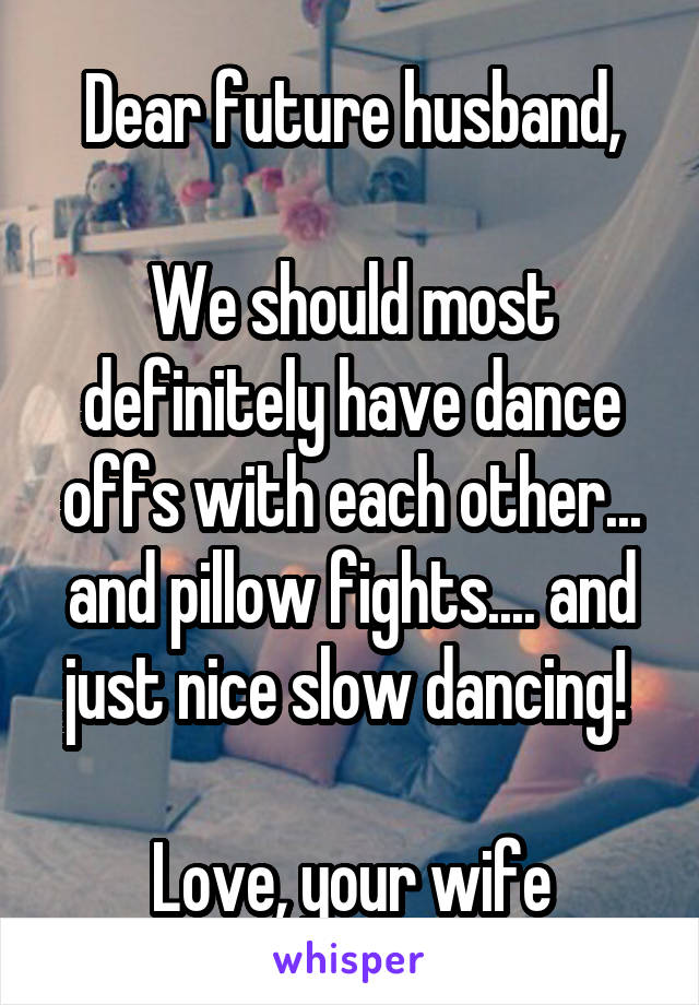 Dear future husband,

We should most definitely have dance offs with each other... and pillow fights.... and just nice slow dancing! 

Love, your wife