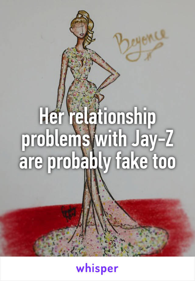 Her relationship problems with Jay-Z are probably fake too