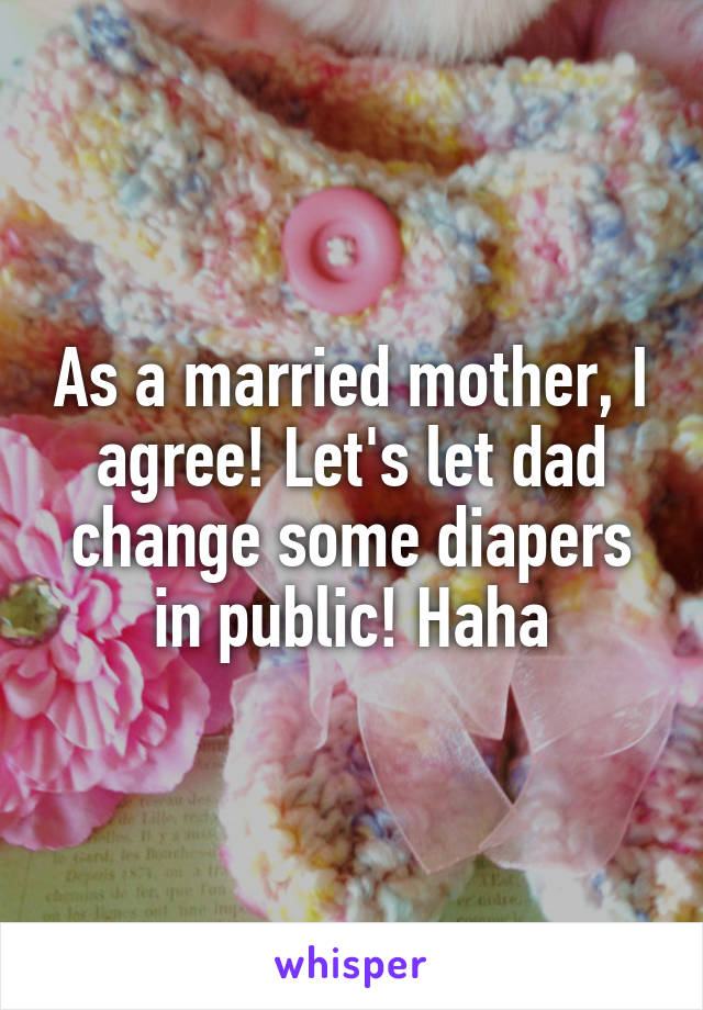 As a married mother, I agree! Let's let dad change some diapers in public! Haha