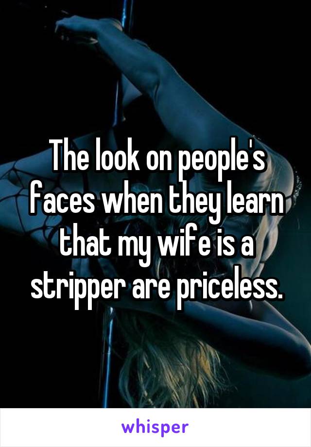 The look on people's faces when they learn that my wife is a stripper are priceless.