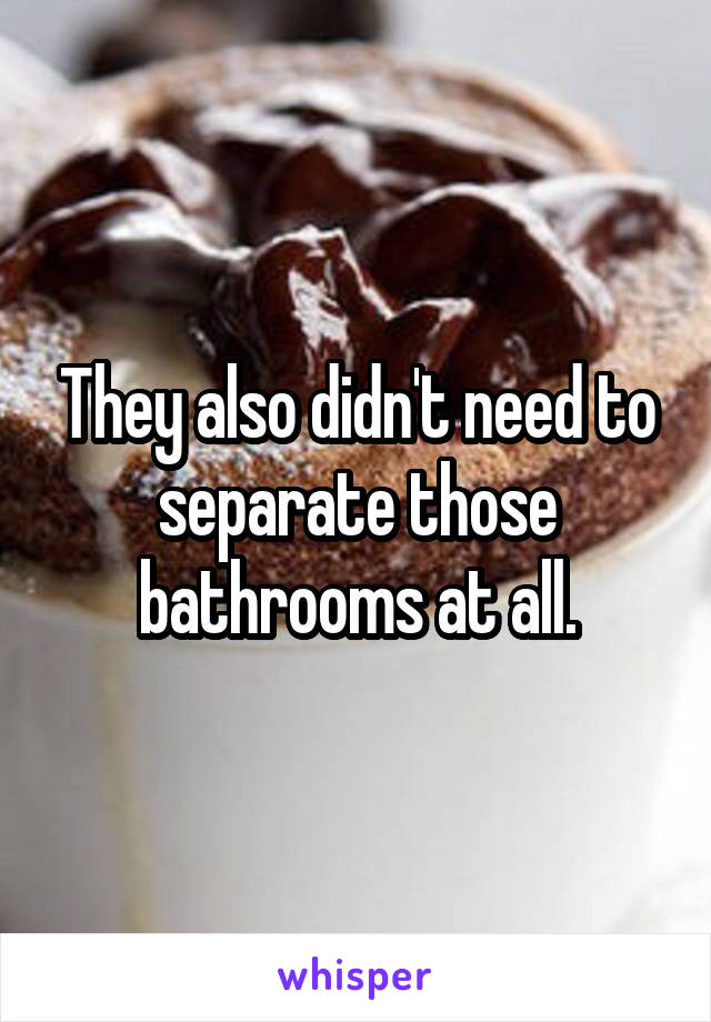 They also didn't need to separate those bathrooms at all.