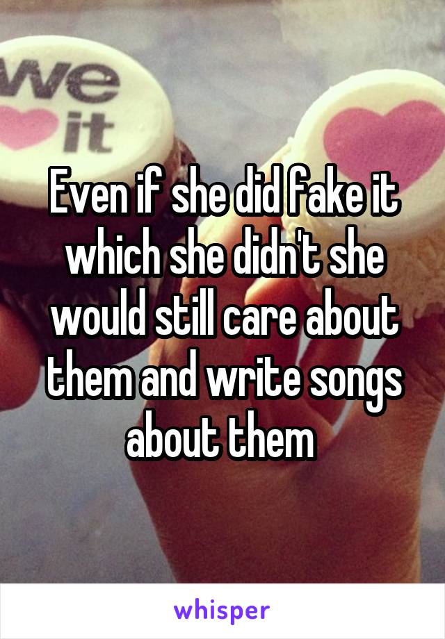 Even if she did fake it which she didn't she would still care about them and write songs about them 