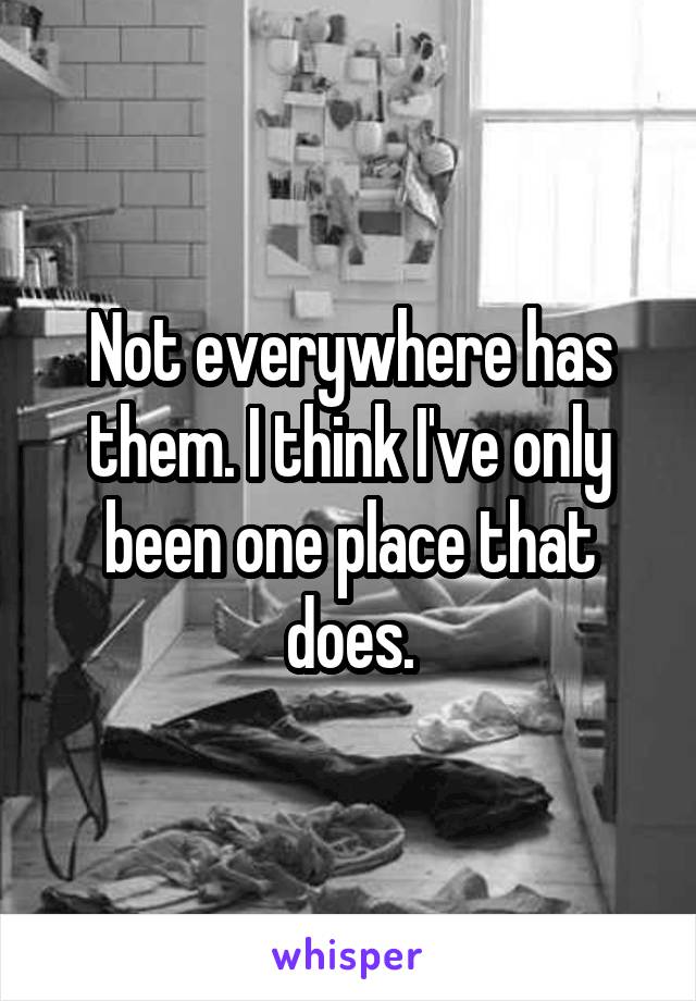 Not everywhere has them. I think I've only been one place that does.