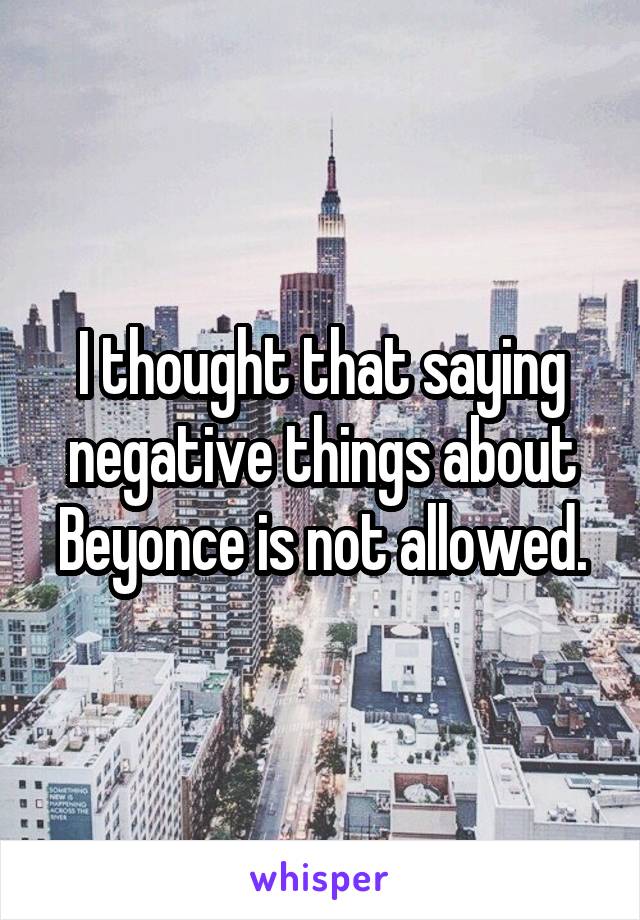 I thought that saying negative things about Beyonce is not allowed.