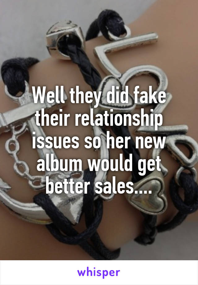 Well they did fake their relationship issues so her new album would get better sales....