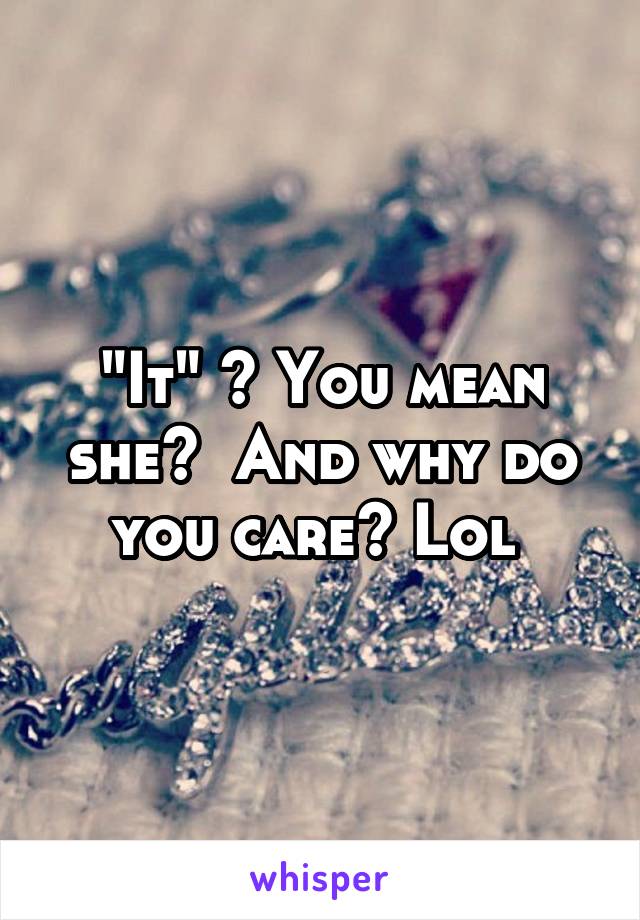 "It" ? You mean she?  And why do you care? Lol 