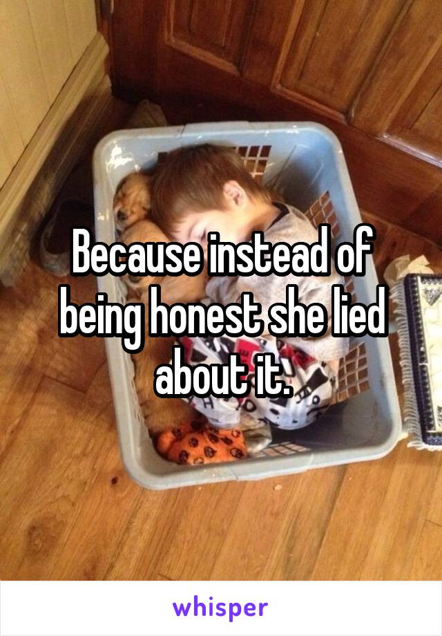 Because instead of being honest she lied about it.