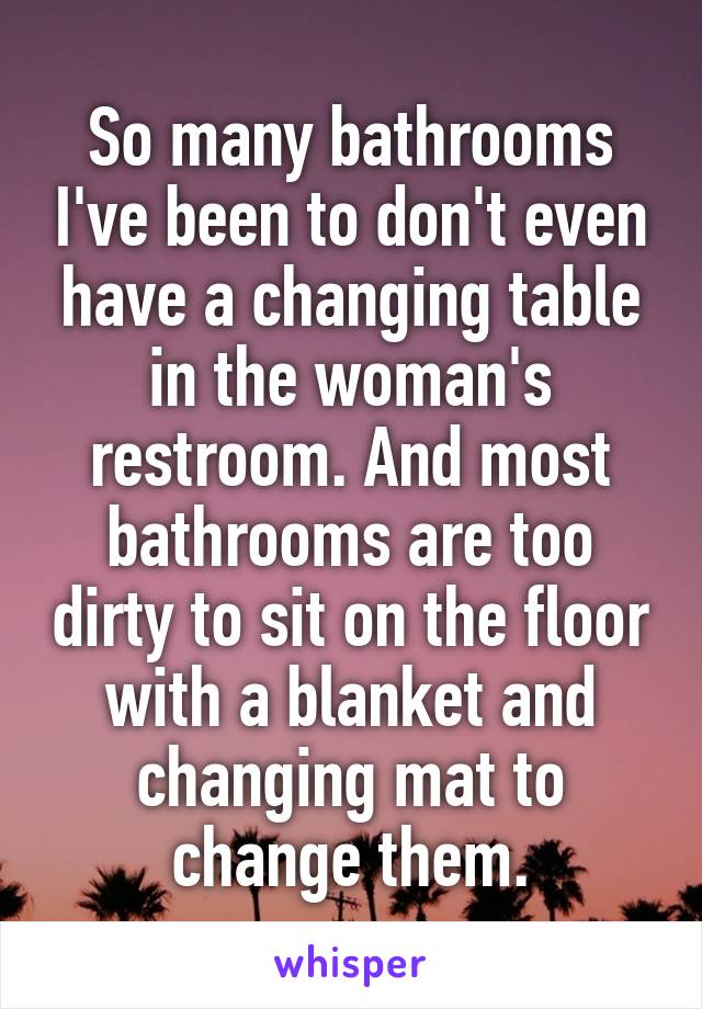 So many bathrooms I've been to don't even have a changing table in the woman's restroom. And most bathrooms are too dirty to sit on the floor with a blanket and changing mat to change them.