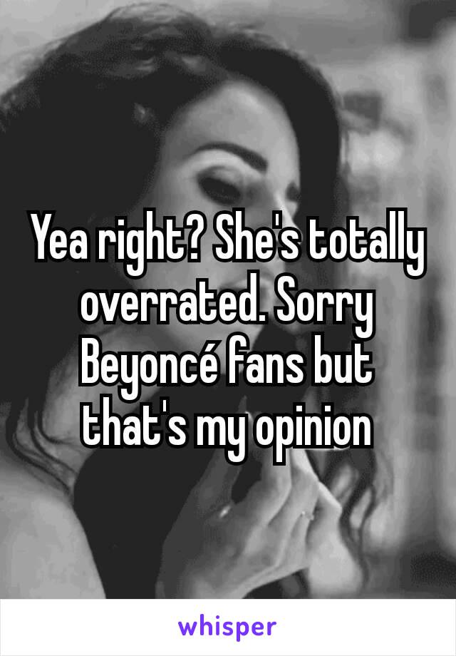 Yea right? She's totally overrated. Sorry Beyoncé fans but that's my opinion