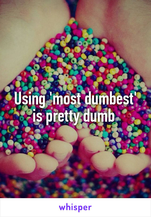 Using 'most dumbest' is pretty dumb 