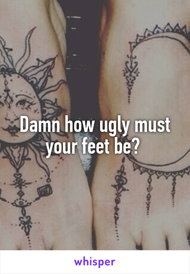 Damn how ugly must your feet be? 