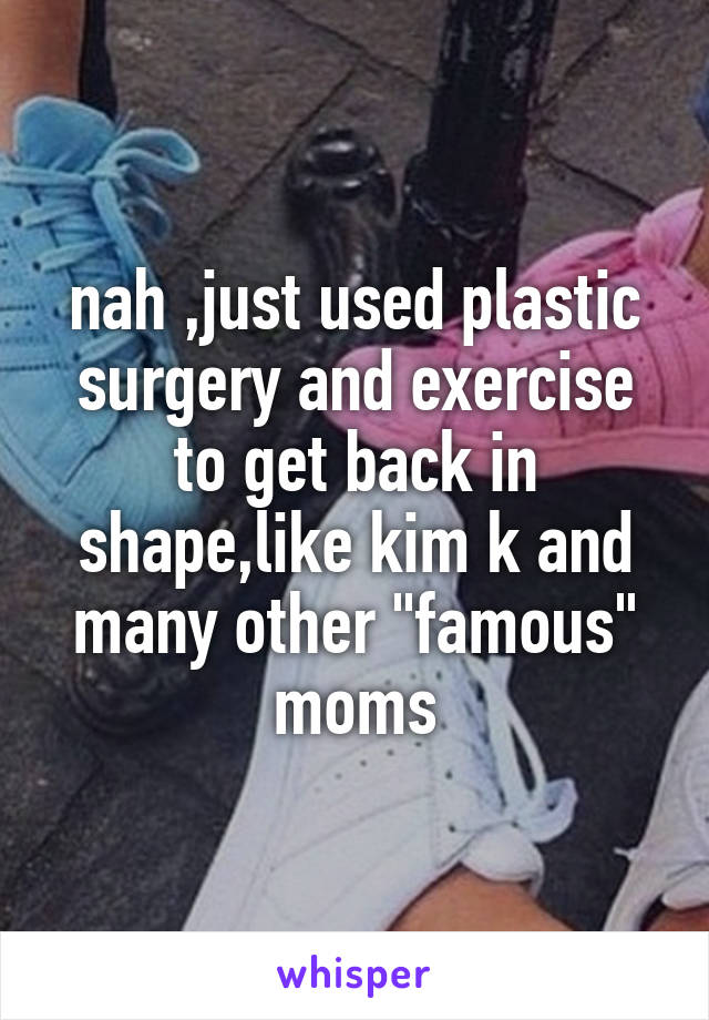 nah ,just used plastic surgery and exercise to get back in shape,like kim k and many other "famous" moms