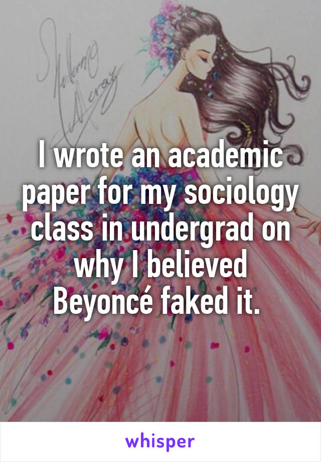 I wrote an academic paper for my sociology class in undergrad on why I believed Beyoncé faked it. 