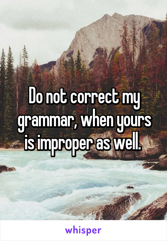 Do not correct my grammar, when yours is improper as well. 