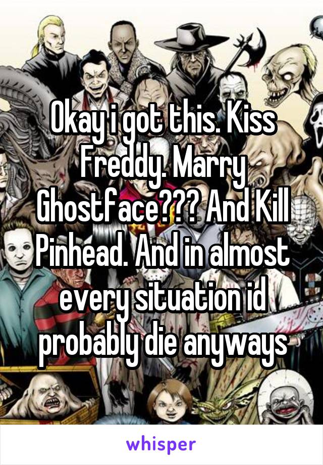 Okay i got this. Kiss Freddy. Marry Ghostface??? And Kill Pinhead. And in almost every situation id probably die anyways