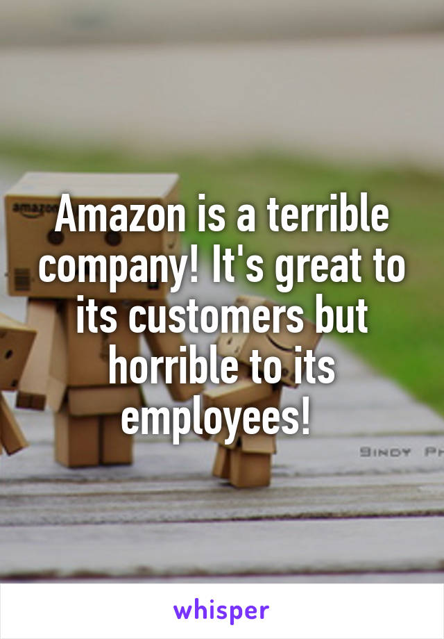 Amazon is a terrible company! It's great to its customers but horrible to its employees! 