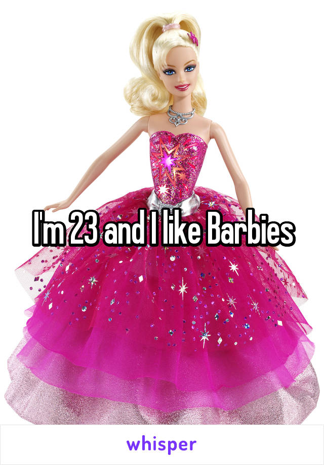 I'm 23 and I like Barbies