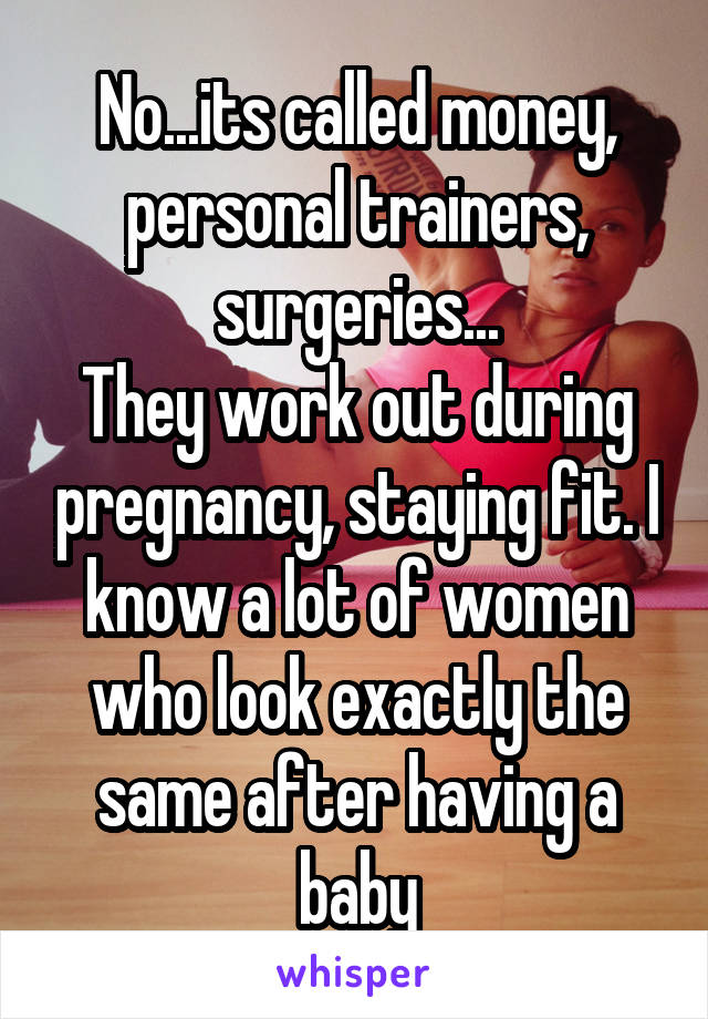 No...its called money, personal trainers, surgeries...
They work out during pregnancy, staying fit. I know a lot of women who look exactly the same after having a baby