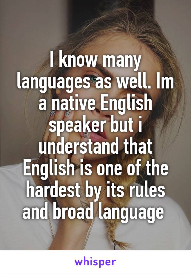 I know many languages as well. Im a native English speaker but i understand that English is one of the hardest by its rules and broad language 