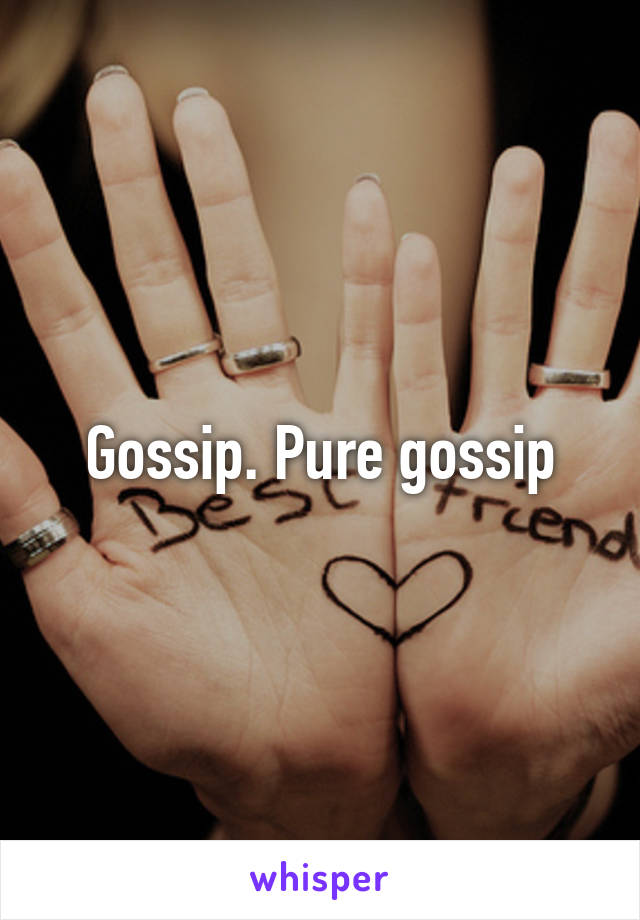 Gossip. Pure gossip