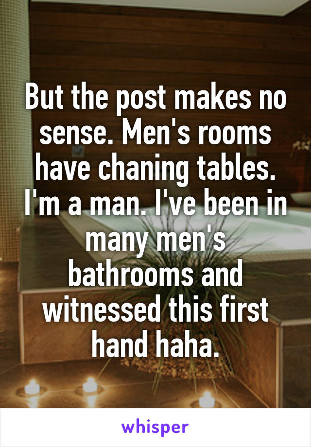 But the post makes no sense. Men's rooms have chaning tables. I'm a man. I've been in many men's bathrooms and witnessed this first hand haha.