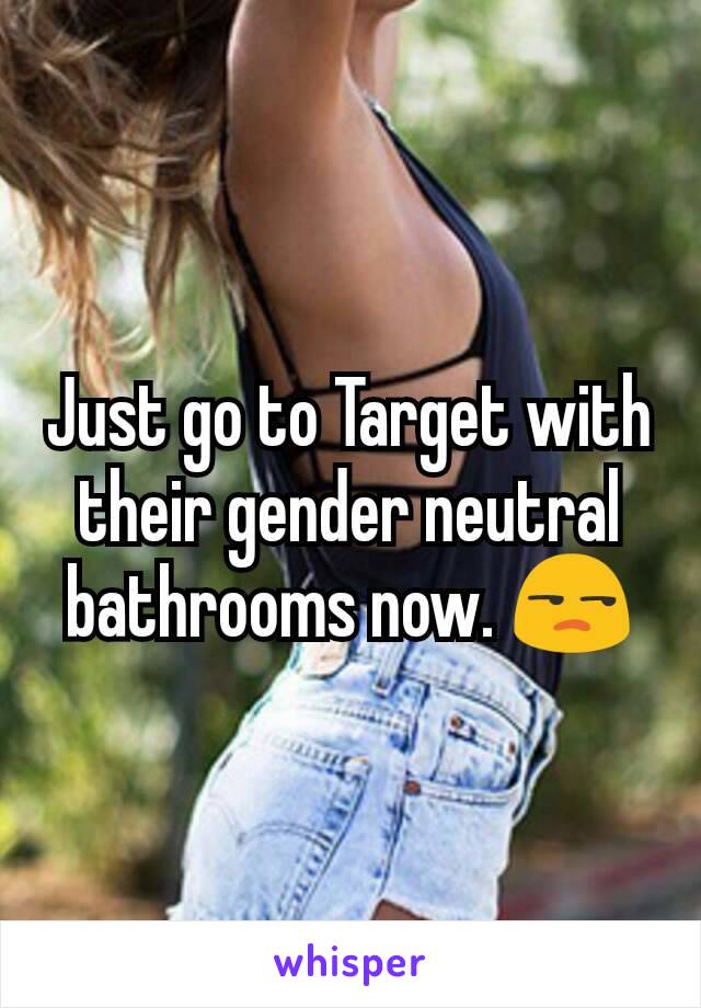 Just go to Target with their gender neutral bathrooms now. 😒