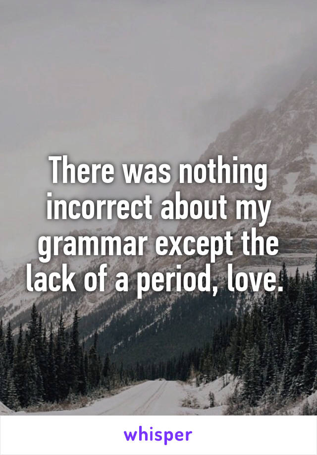 There was nothing incorrect about my grammar except the lack of a period, love. 