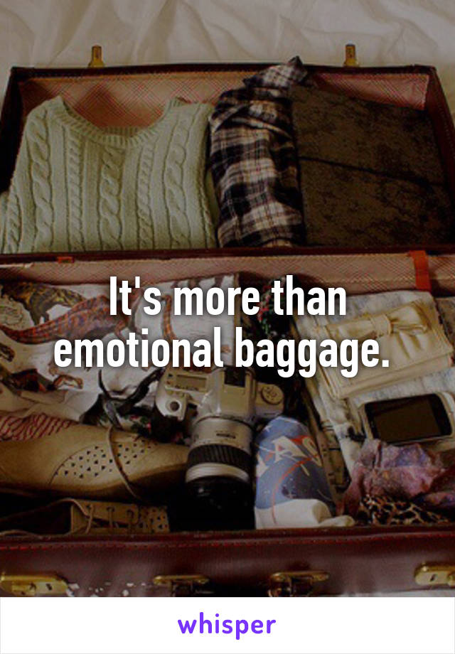 It's more than emotional baggage. 