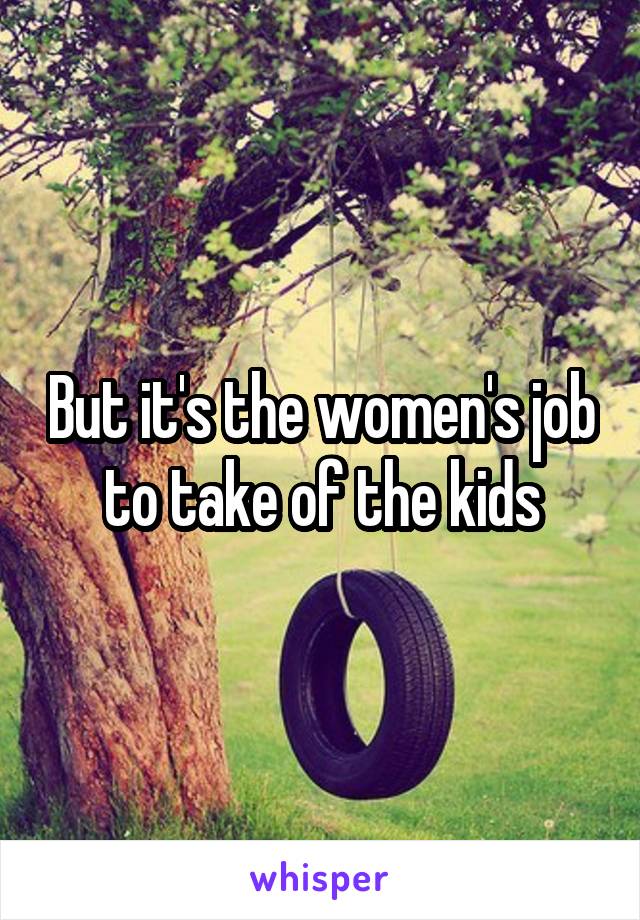 But it's the women's job to take of the kids