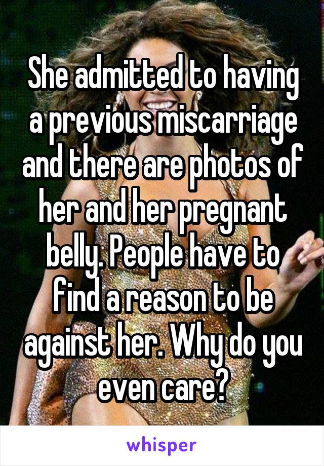 She admitted to having a previous miscarriage and there are photos of her and her pregnant belly. People have to find a reason to be against her. Why do you even care?