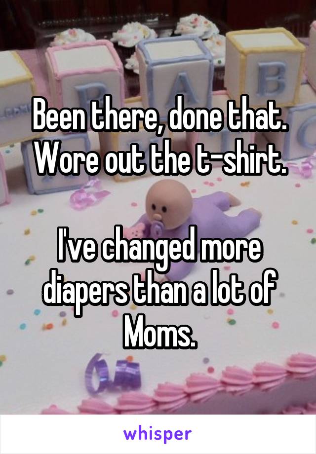 Been there, done that. Wore out the t-shirt.

I've changed more diapers than a lot of Moms.