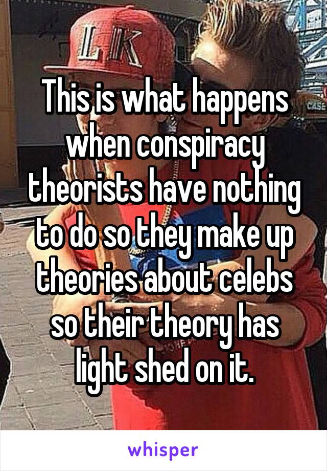 This is what happens when conspiracy theorists have nothing to do so they make up theories about celebs so their theory has light shed on it.