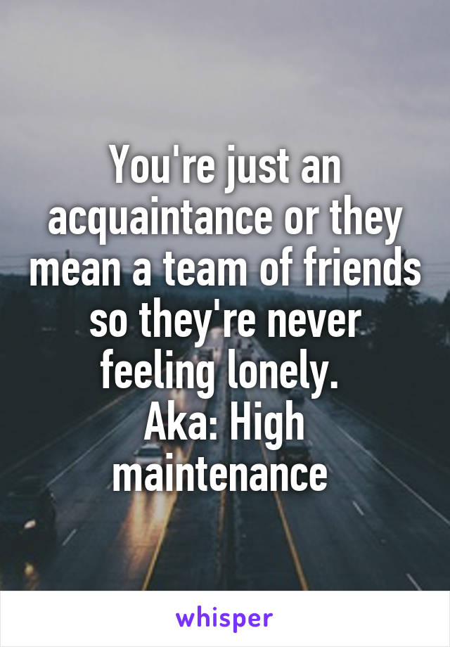 You're just an acquaintance or they mean a team of friends so they're never feeling lonely. 
Aka: High maintenance 