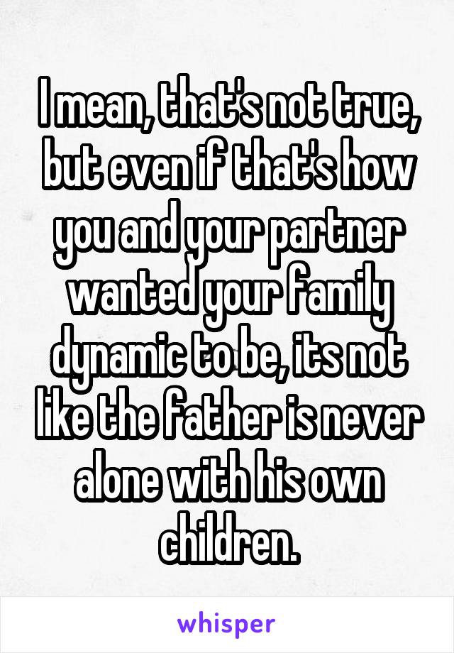 I mean, that's not true, but even if that's how you and your partner wanted your family dynamic to be, its not like the father is never alone with his own children.