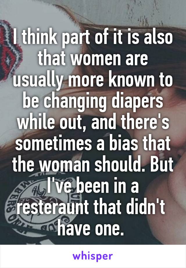 I think part of it is also that women are usually more known to be changing diapers while out, and there's sometimes a bias that the woman should. But I've been in a resteraunt that didn't  have one. 