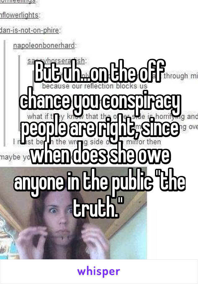 But uh...on the off chance you conspiracy people are right, since when does she owe anyone in the public "the truth." 