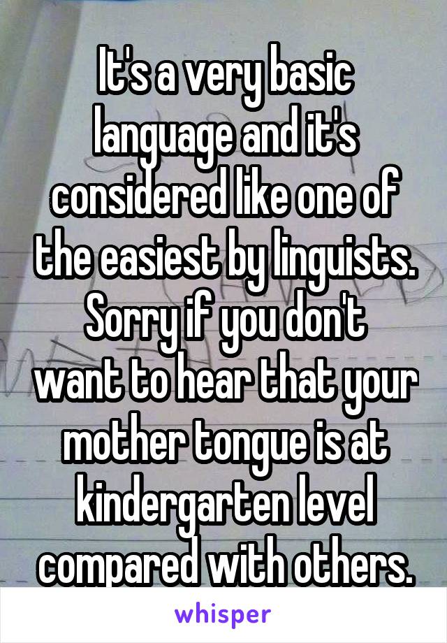 It's a very basic language and it's considered like one of the easiest by linguists.
Sorry if you don't want to hear that your mother tongue is at kindergarten level compared with others.