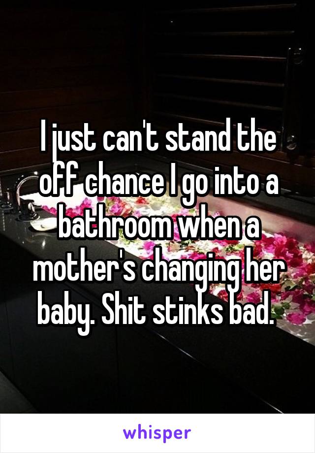 I just can't stand the off chance I go into a bathroom when a mother's changing her baby. Shit stinks bad. 