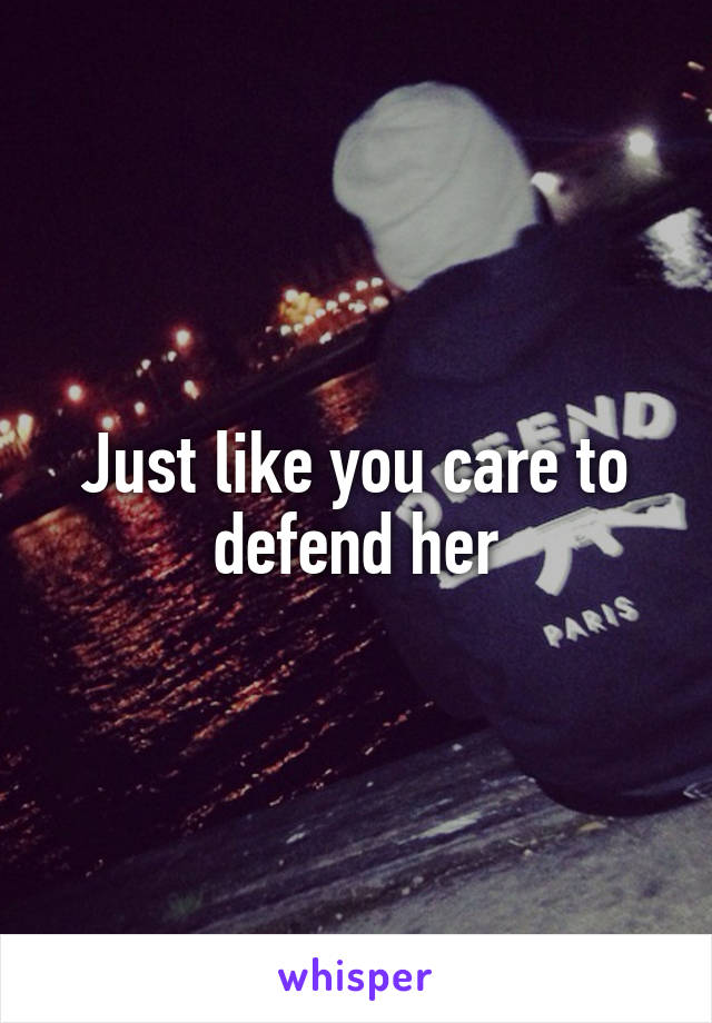 Just like you care to defend her